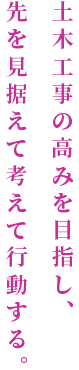 土木工事の高みを目指し、先を見据えて考えて行動する。